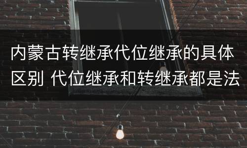 内蒙古转继承代位继承的具体区别 代位继承和转继承都是法定继承