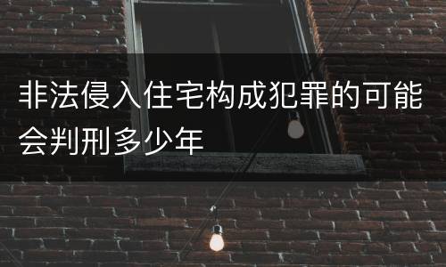 非法侵入住宅构成犯罪的可能会判刑多少年