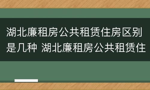 湖北廉租房公共租赁住房区别是几种 湖北廉租房公共租赁住房区别是几种类型