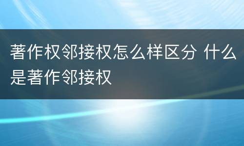 著作权邻接权怎么样区分 什么是著作邻接权