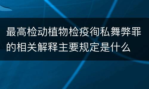 最高检动植物检疫徇私舞弊罪的相关解释主要规定是什么