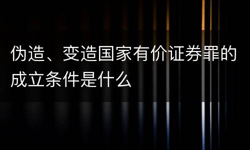 伪造、变造国家有价证券罪的成立条件是什么