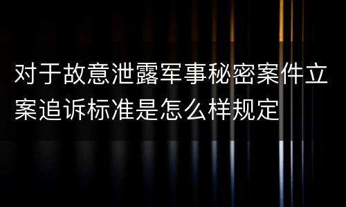 对于故意泄露军事秘密案件立案追诉标准是怎么样规定