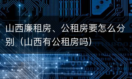 山西廉租房、公租房要怎么分别（山西有公租房吗）
