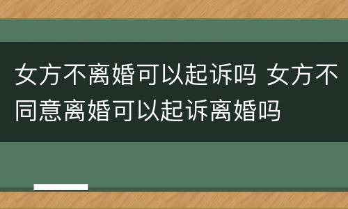 女方不离婚可以起诉吗 女方不同意离婚可以起诉离婚吗