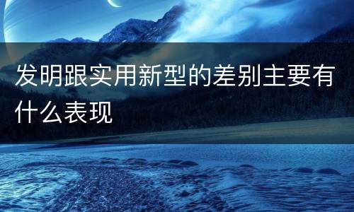 发明跟实用新型的差别主要有什么表现
