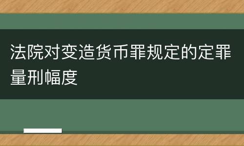 法院对变造货币罪规定的定罪量刑幅度