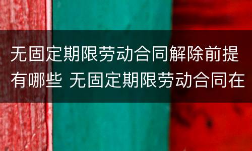 无固定期限劳动合同解除前提有哪些 无固定期限劳动合同在什么情况下可以解除