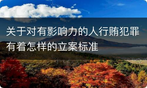 关于对有影响力的人行贿犯罪有着怎样的立案标准