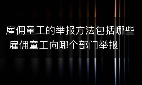 雇佣童工的举报方法包括哪些 雇佣童工向哪个部门举报