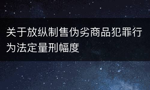关于放纵制售伪劣商品犯罪行为法定量刑幅度