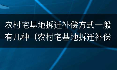 农村宅基地拆迁补偿方式一般有几种（农村宅基地拆迁补偿方式一般有几种情况）