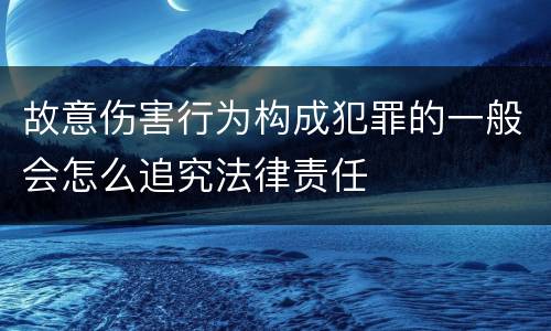 故意伤害行为构成犯罪的一般会怎么追究法律责任
