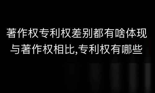 著作权专利权差别都有啥体现 与著作权相比,专利权有哪些特征