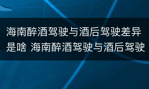 海南醉酒驾驶与酒后驾驶差异是啥 海南醉酒驾驶与酒后驾驶差异是啥原因
