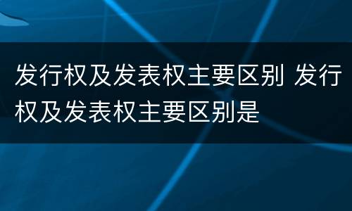 发行权及发表权主要区别 发行权及发表权主要区别是