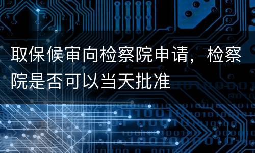 取保候审向检察院申请，检察院是否可以当天批准
