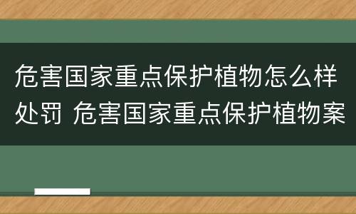 危害国家重点保护植物怎么样处罚 危害国家重点保护植物案