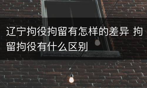 辽宁拘役拘留有怎样的差异 拘留拘役有什么区别