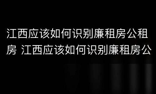 江西应该如何识别廉租房公租房 江西应该如何识别廉租房公租房呢