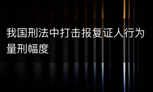 我国刑法中打击报复证人行为量刑幅度