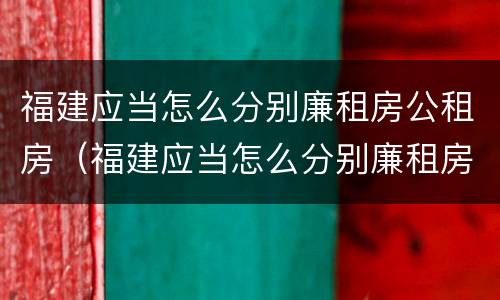 福建应当怎么分别廉租房公租房（福建应当怎么分别廉租房公租房和民宅）