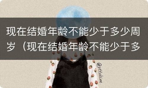 现在结婚年龄不能少于多少周岁（现在结婚年龄不能少于多少周岁了）