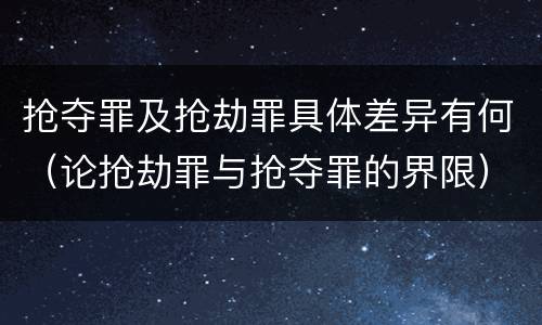 抢夺罪及抢劫罪具体差异有何（论抢劫罪与抢夺罪的界限）
