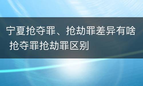 宁夏抢夺罪、抢劫罪差异有啥 抢夺罪抢劫罪区别