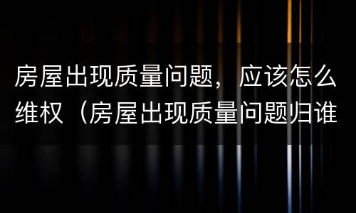 房屋出现质量问题，应该怎么维权（房屋出现质量问题归谁管）