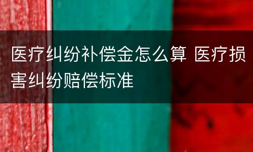 医疗纠纷补偿金怎么算 医疗损害纠纷赔偿标准