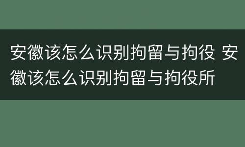 安徽该怎么识别拘留与拘役 安徽该怎么识别拘留与拘役所