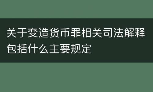 关于变造货币罪相关司法解释包括什么主要规定