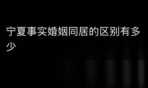 宁夏事实婚姻同居的区别有多少