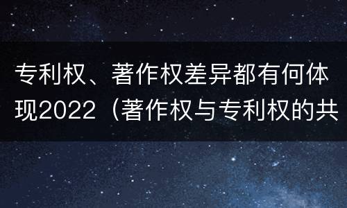 专利权、著作权差异都有何体现2022（著作权与专利权的共性有）