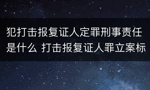 犯打击报复证人定罪刑事责任是什么 打击报复证人罪立案标准