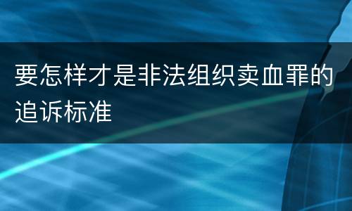 要怎样才是非法组织卖血罪的追诉标准