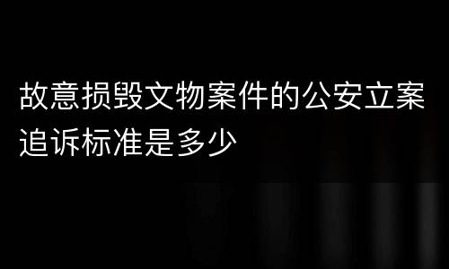 故意损毁文物案件的公安立案追诉标准是多少