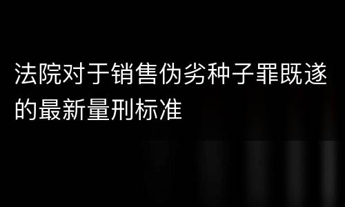 法院对于销售伪劣种子罪既遂的最新量刑标准