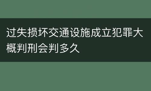 过失损坏交通设施成立犯罪大概判刑会判多久