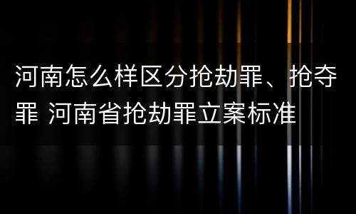 河南怎么样区分抢劫罪、抢夺罪 河南省抢劫罪立案标准