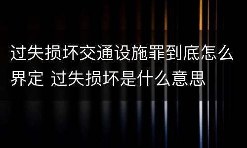 过失损坏交通设施罪到底怎么界定 过失损坏是什么意思