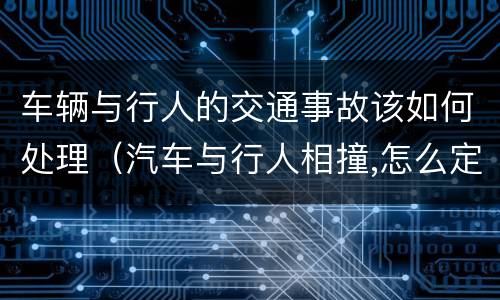车辆与行人的交通事故该如何处理（汽车与行人相撞,怎么定责划算）