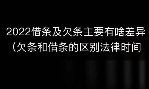 2022借条及欠条主要有啥差异（欠条和借条的区别法律时间多少年）