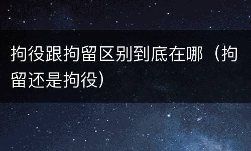 拘役跟拘留区别到底在哪（拘留还是拘役）