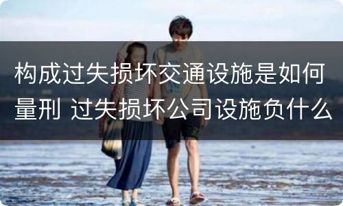构成过失损坏交通设施是如何量刑 过失损坏公司设施负什么责任