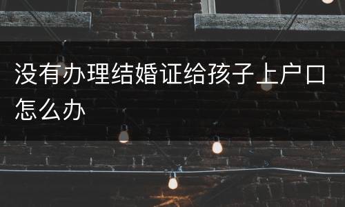 没有办理结婚证给孩子上户口怎么办