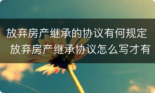 放弃房产继承的协议有何规定 放弃房产继承协议怎么写才有效