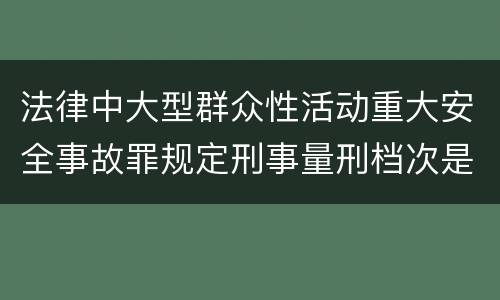 法律中大型群众性活动重大安全事故罪规定刑事量刑档次是多少
