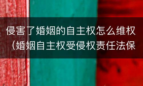 侵害了婚姻的自主权怎么维权（婚姻自主权受侵权责任法保护吗）